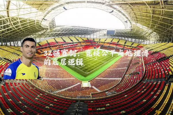 32强赛制：竞技公平与地理博弈的底层逻辑