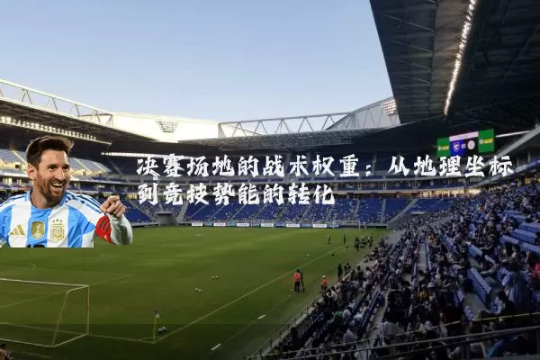 决赛场地的战术权重:从地理坐标到竞技势能的转化