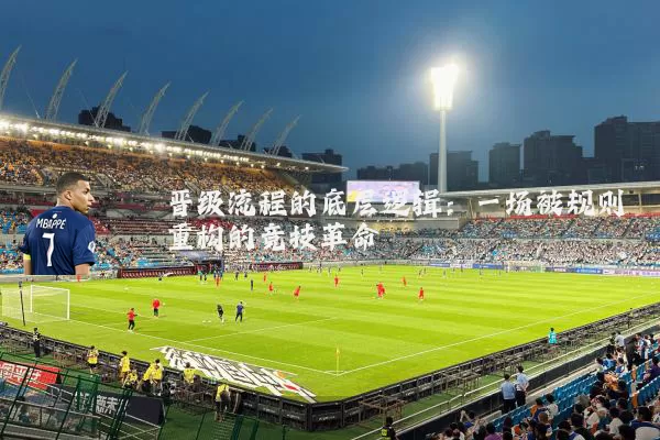 晋级流程的底层逻辑:一场被规则重构的竞技革命