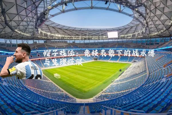 帽子戏法：竞技表象下的战术博弈与生理极限