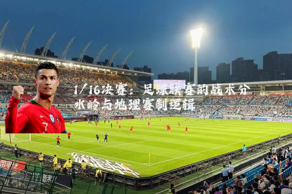 1/16决赛:足球联赛的战术分水岭与地理赛制逻辑