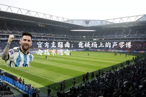 官方主题曲：竞技场上的声学博弈与战术隐喻