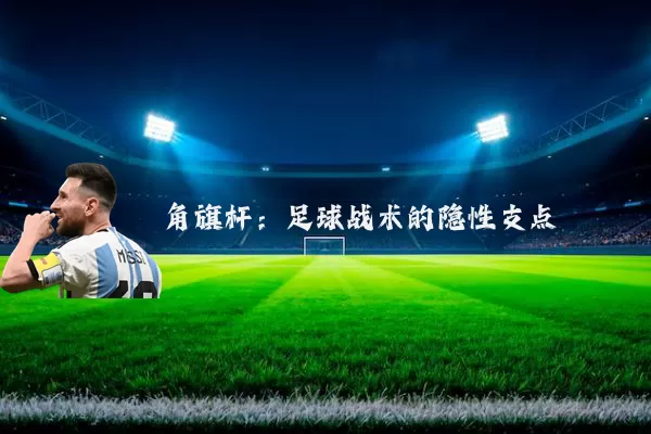 角旗杆:足球战术的隐性支点