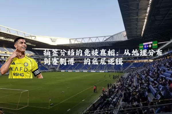 抽签分档的竞技真相:从地理分布到赛制博弈的底层逻辑