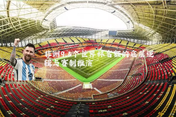非洲9.5个世界杯名额的底层逻辑与赛制推演