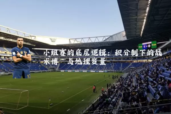 小组赛的底层逻辑:积分制下的战术博弈与地理变量