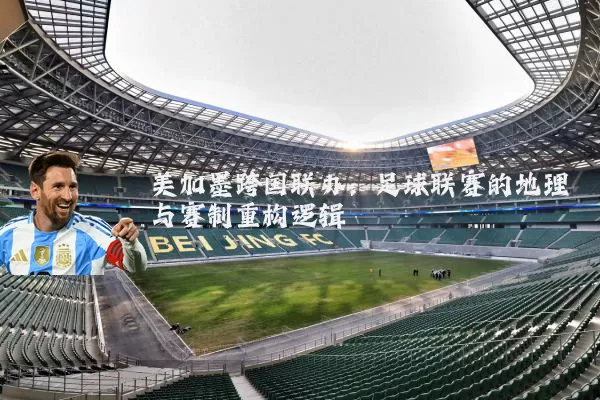 美加墨跨国联办:足球联赛的地理与赛制重构逻辑