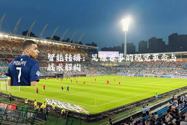 智能转播:足球赛事的视觉革命与战术解构