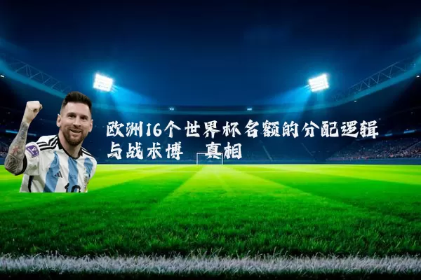 欧洲16个世界杯名额的分配逻辑与战术博弈真相