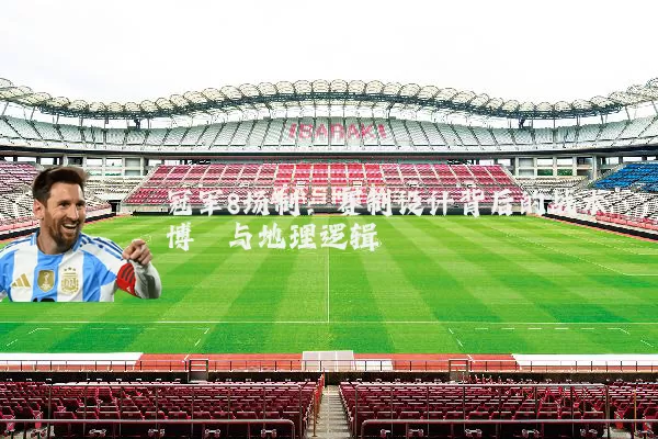 冠军8场制:赛制设计背后的战术博弈与地理逻辑