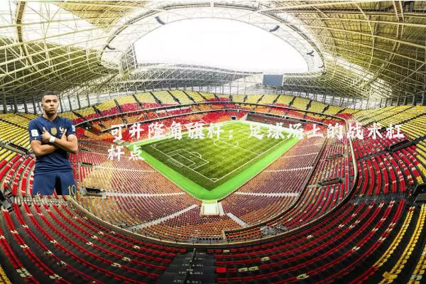 可升降角旗杆:足球场上的战术杠杆点
