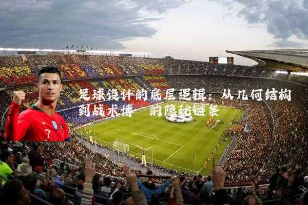 足球设计的底层逻辑：从几何结构到战术博弈的隐秘链条