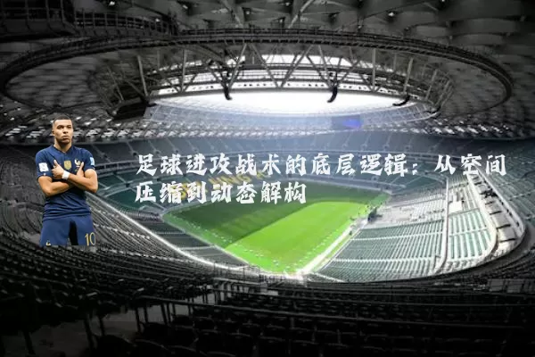足球进攻战术的底层逻辑:从空间压缩到动态解构